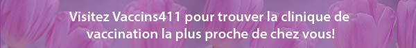 Visitez Vaccins411 pour trouve la clinique de vaccination la plus proche de chez vous!